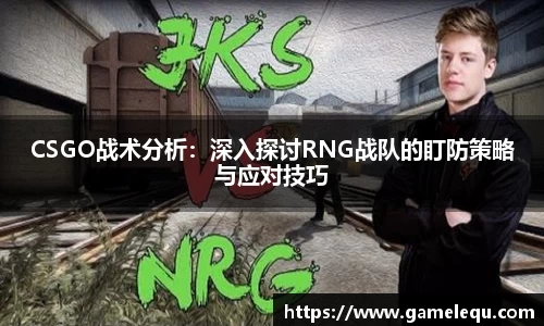 CSGO战术分析：深入探讨RNG战队的盯防策略与应对技巧