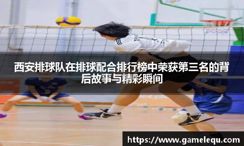 西安排球队在排球配合排行榜中荣获第三名的背后故事与精彩瞬间