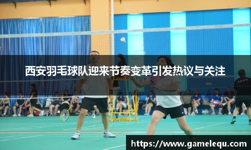 西安羽毛球队迎来节奏变革引发热议与关注
